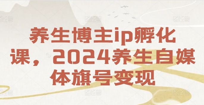 2024养生自媒体新风口 IP孵化课 养生变现新攻略-九零创业网
