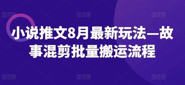 小说推文新潮流 8月混剪搬运速成攻略