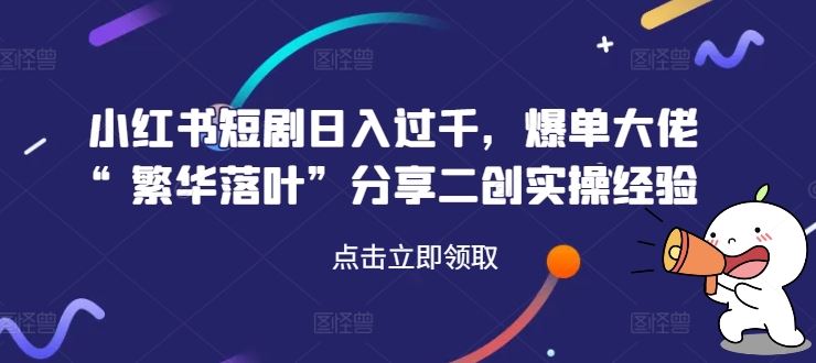 繁华落叶揭秘 小红书短剧日入过千 二创实操攻略