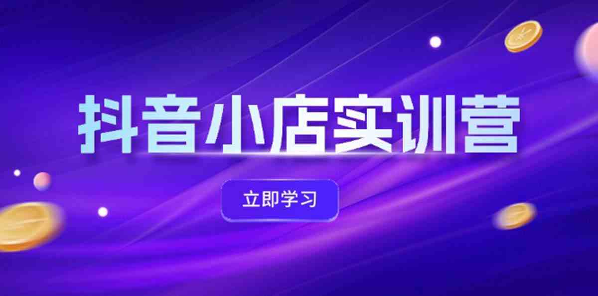抖音小店实训营 体验分飙升 商品卡引流 联盟秘籍增效
