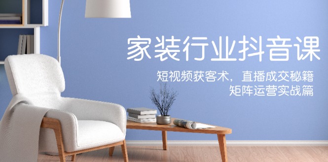 家装抖音课 短视频引流术 直播成交宝典 矩阵运营攻略-九零创业网