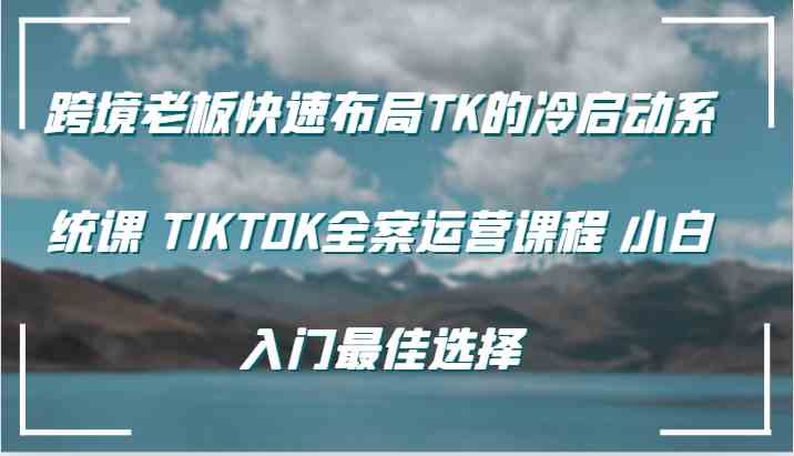 跨境老板速学TK全案运营 小白入门冷启动系统课-九零创业网