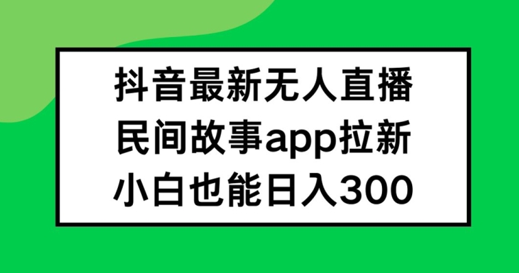 抖音无人直播 民间故事APP 小白日赚300+ 轻松上手-九零创业网