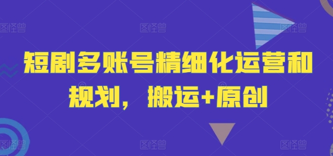 多账号运营攻略 搬运与原创结合 精细化布局