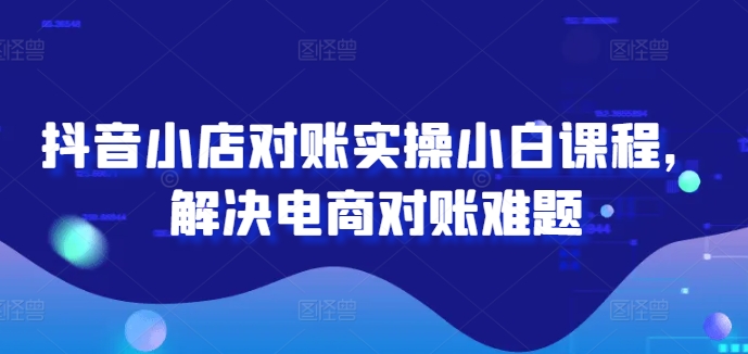 抖音小店对账小白必学 轻松解决电商对账难题-九零创业网