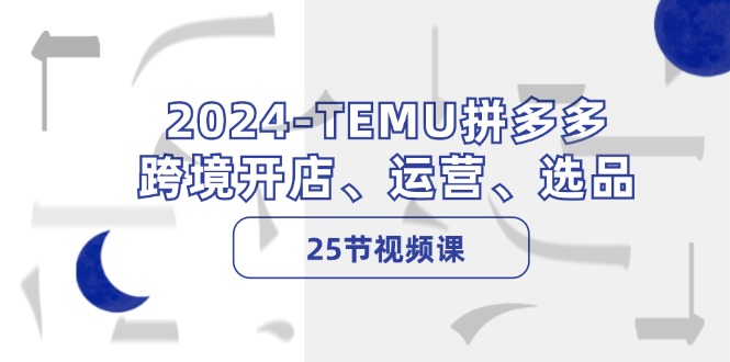 2024TEMU拼多多跨境开店全攻略 运营选品25课速成-九零创业网
