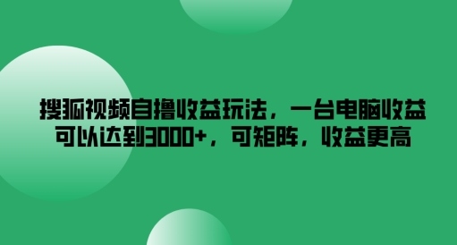 搜狐视频自撸收益 一台电脑月入3K+ 矩阵操作收益翻倍