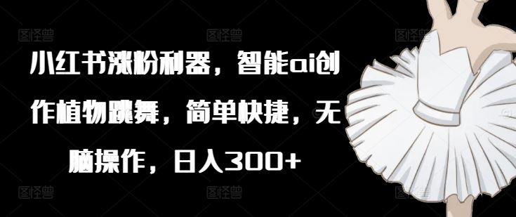 AI植物舞 小红书涨粉神器 日赚300+ 轻松上手