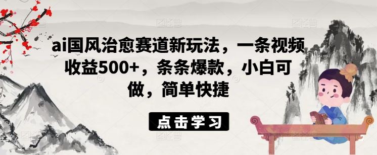 AI国风治愈短视频 小白轻松赚500+ 爆款不断-九零创业网