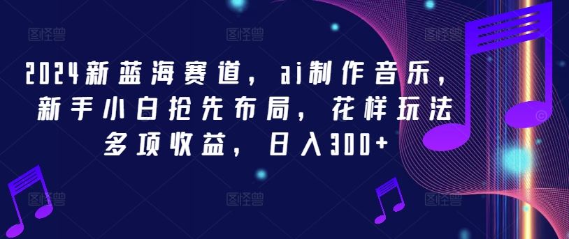 AI音乐新蓝海 小白日入300+ 布局即赚