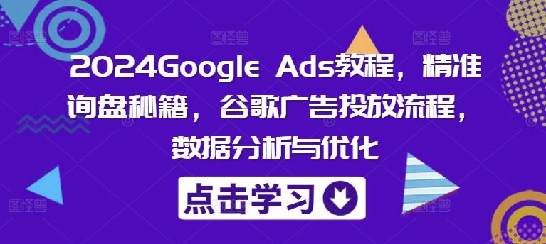 2024谷歌广告秘籍 精准询盘 流程优化 数据分析全攻略-九零创业网
