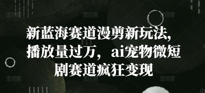 AI宠物微短剧新玩法 爆款频出 变现秘诀大公开