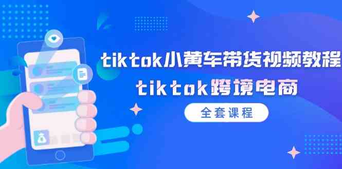 TikTok小黄车带货攻略 跨境电商全教程速成-九零创业网