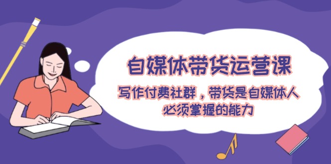 自媒体带货运营课 写作社群 带货技能必备-九零创业网