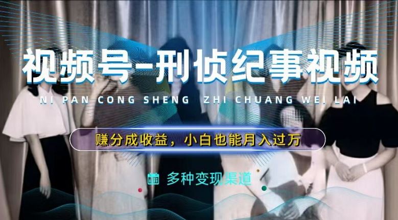 刑侦纪实视频号分成 小白月入过万攻略-九零创业网