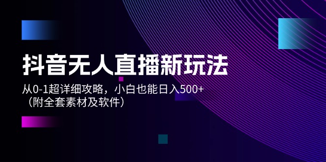 抖音无人直播新玩法 小白日入500+攻略全解析