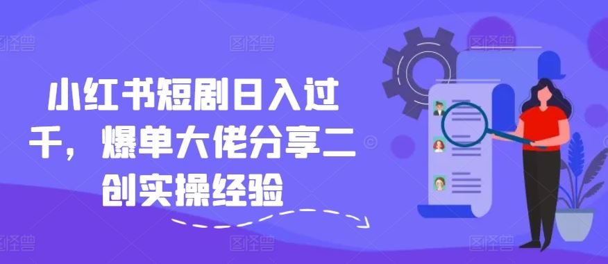 小红书短剧日赚千金 揭秘爆单达人二创秘籍