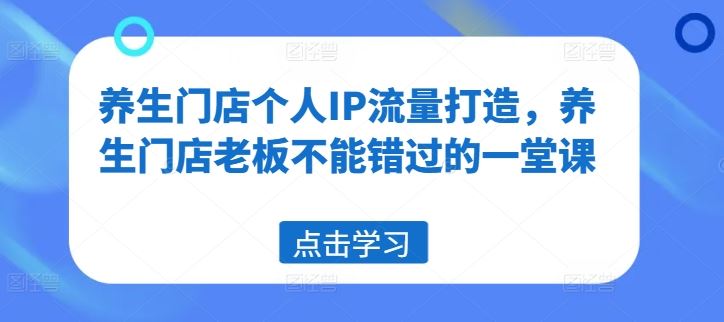养生门店老板必学 打造个人IP流量秘籍课-九零创业网