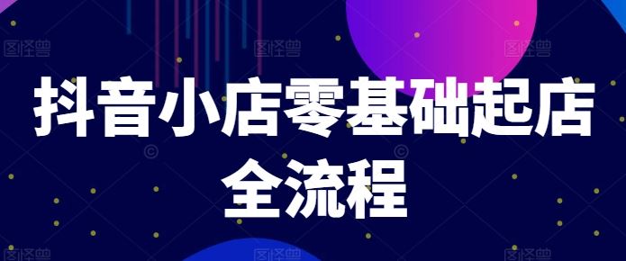 抖音小店零基础起店 爆款打造与引流策略速成-九零创业网