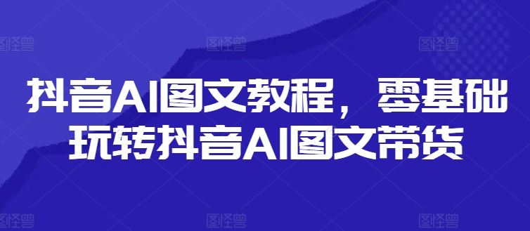 抖音AI图文带货教程 零基础轻松上手-九零创业网