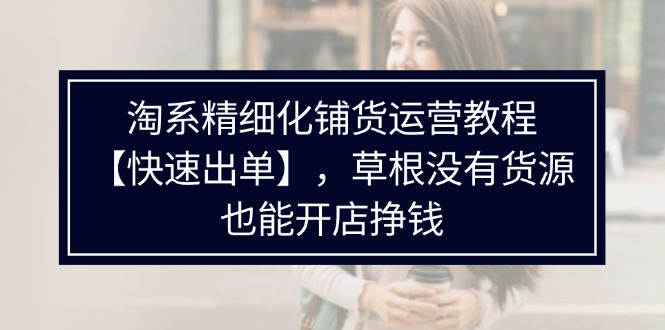 零货源也能开店盈利 淘系铺货秘籍 快速出单攻略