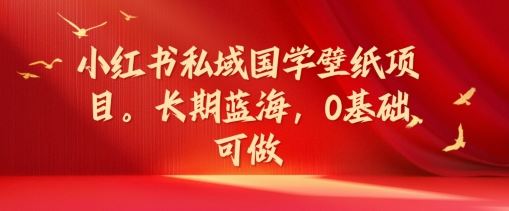 国学壁纸新蓝海 小红书私域轻松入 零基础创业指南