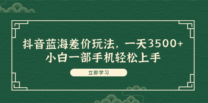 抖音蓝海差价新攻略 小白手机轻松赚3500+