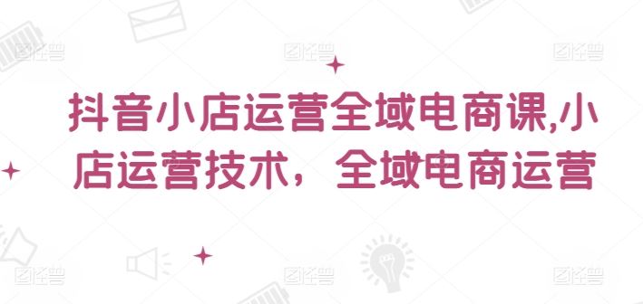 抖音小店全域电商课 技术赋能 运营升级之道-九零创业网