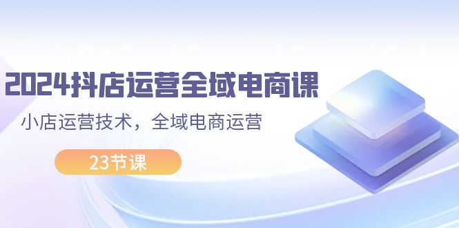 2024抖店运营攻略 全域电商课 23节小店运营秘籍