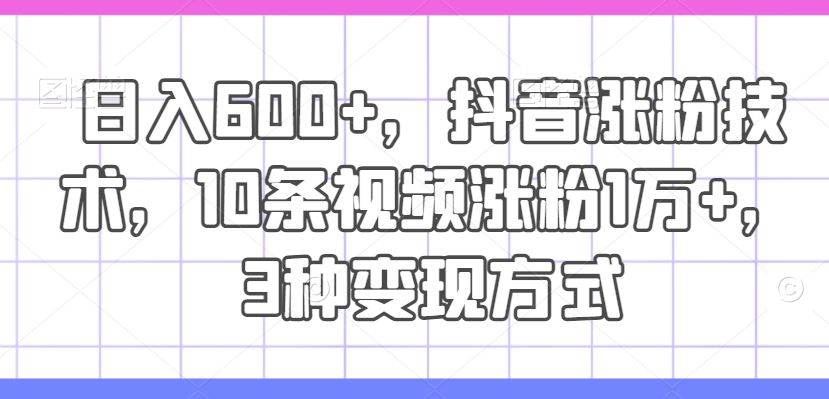 抖音涨粉秘诀 日入600+ 10视频破万粉 3变现攻略