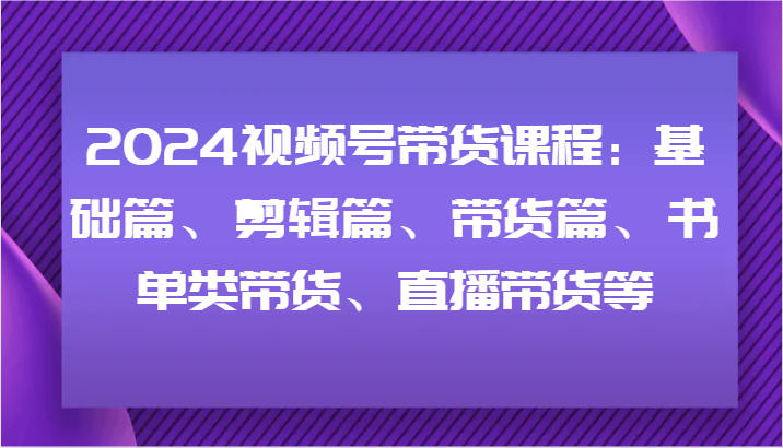 2024视频号带货全攻略 基础 剪辑 带货 直播一网打尽-九零创业网