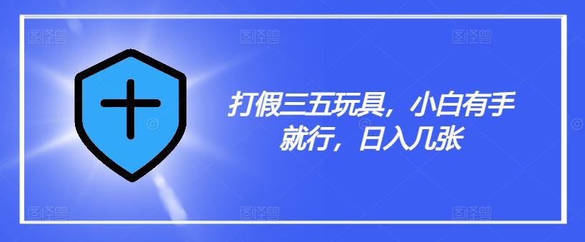 揭秘三五玩具打假 小白轻松日赚 实操技巧分享-九零创业网
