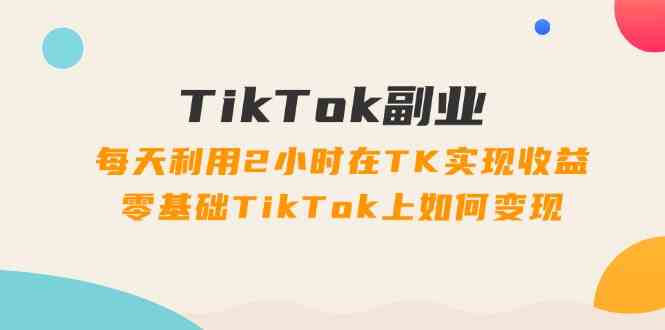 TikTok副业速成 2小时日收益 34节课解锁变现之道-九零创业网