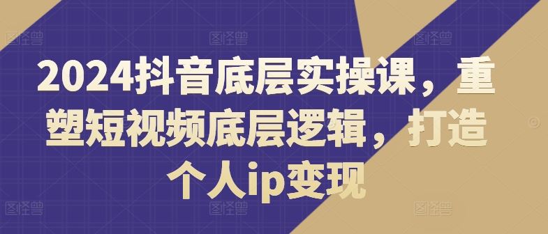 2024抖音实操课 揭秘短视频底层 打造IP变现新篇章-九零创业网