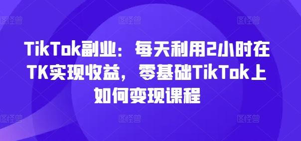 零基础TikTok变现速成 2小时日收益课程