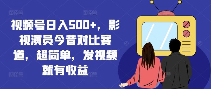 视频号日赚500+ 影视演员今昔对决 轻松赚钱秘诀大公开