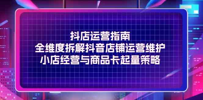 抖音店铺全攻略 运营维护+商品卡起量秘诀-九零创业网