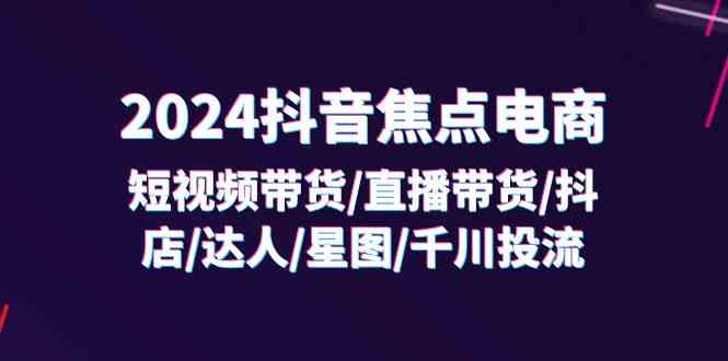 2024抖音电商新风向 短视频+直播 抖店达人星图千川 32课解锁带货秘籍-九零创业网