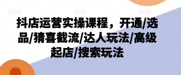 抖店运营全攻略 开通选品 截流达人 高级起店 搜索秘籍一网打尽-九零创业网