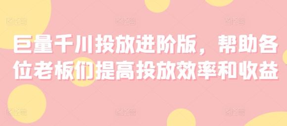 巨量千川进阶投放 老板高效收益双提升-九零创业网