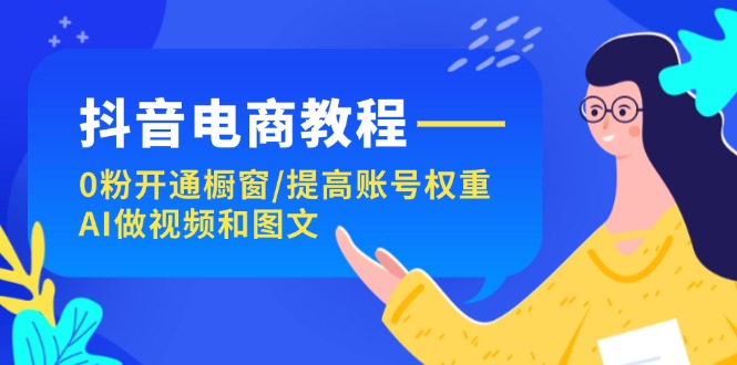 抖音电商快速入门 0粉开通橱窗 AI视频图文助力权重提升-九零创业网