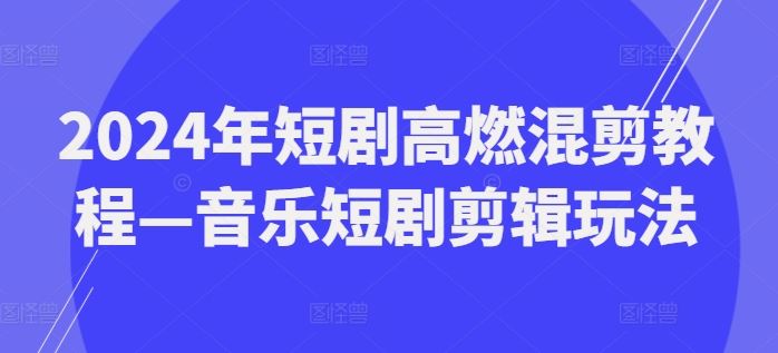 2024燃爆混剪 音乐短剧剪辑攻略大揭秘-九零创业网
