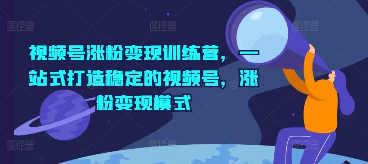 视频号涨粉变现速成营 一站式打造爆款账号-九零创业网