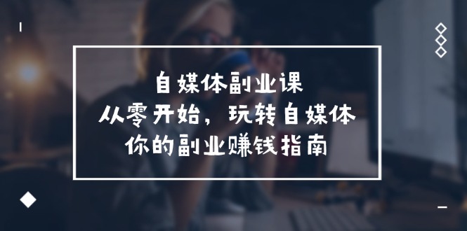 自媒体副业入门指南 58课打造你的赚钱副业之路-九零创业网