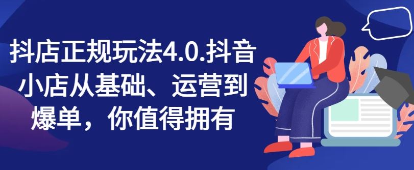 抖音小店正规玩法4.0 基础到爆单 掌握全攻略
