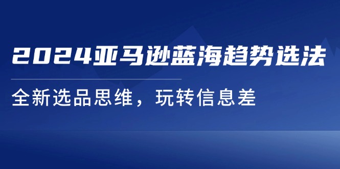 2024亚马逊蓝海新选法 信息差选品 玩转趋势-九零创业网