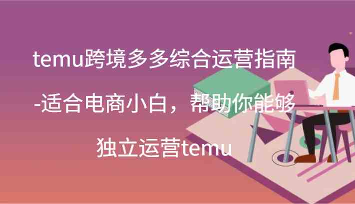temu电商新手指南 44节课程助你独立运营-九零创业网