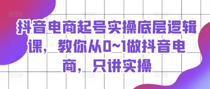 抖音电商起号实战攻略 从零开始 实操教学-九零创业网