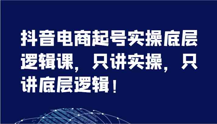 抖音电商起号底层实操课 揭秘7节核心逻辑