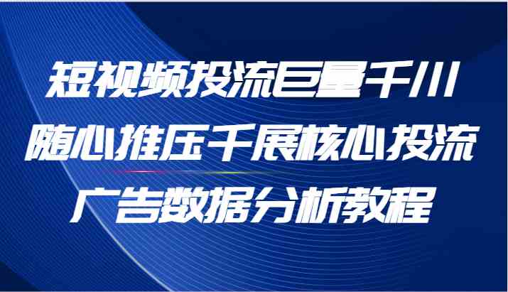 短视频巨量千川随心推压千展核心投流数据分析精讲教程-九零创业网